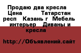 Продаю два кресла › Цена ­ 500 - Татарстан респ., Казань г. Мебель, интерьер » Диваны и кресла   